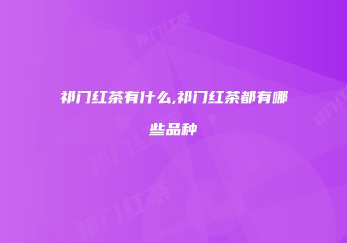祁门红茶有什么,祁门红茶都有哪些品种