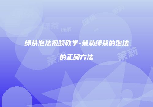 绿茶泡法视频教学-茉莉绿茶的泡法的正确方法