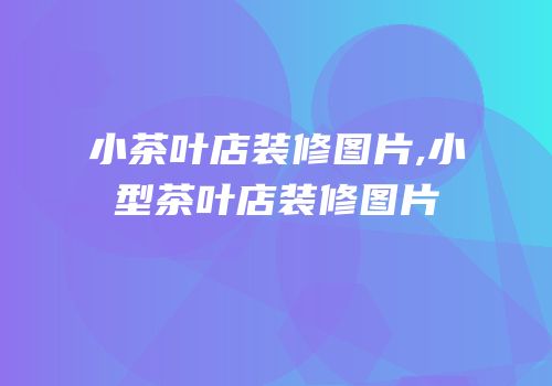 小茶叶店装修图片,小型茶叶店装修图片