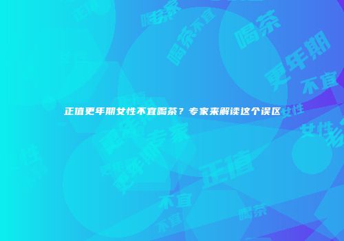 正值更年期女性不宜喝茶？专家来解读这个误区