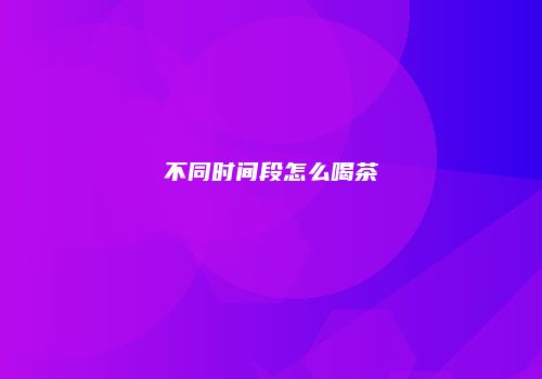 不同时间段怎么喝茶