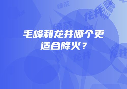 毛峰和龙井哪个更适合降火？