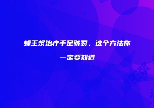 蜂王浆治疗手足皲裂，这个方法你一定要知道