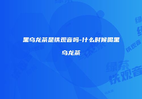 黑乌龙茶是铁观音吗-什么时候喝黑乌龙茶