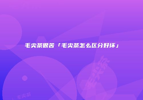 毛尖茶很苦「毛尖茶怎么区分好坏」