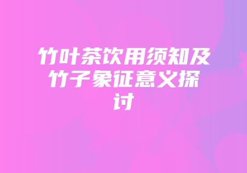 竹叶茶饮用须知及竹子象征意义探讨