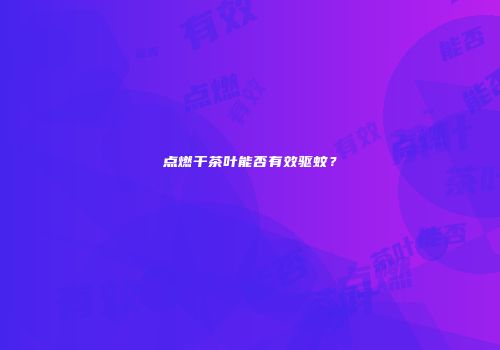 点燃干茶叶能否有效驱蚊？