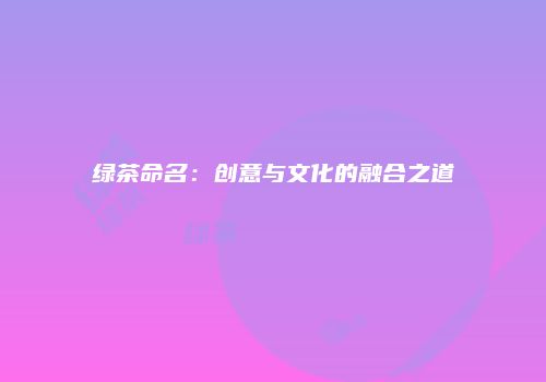 绿茶命名：创意与文化的融合之道