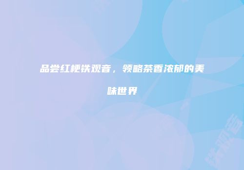 品尝红梗铁观音，领略茶香浓郁的美味世界