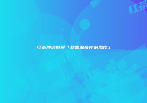 红茶冲泡时间「熟普洱茶冲泡温度」