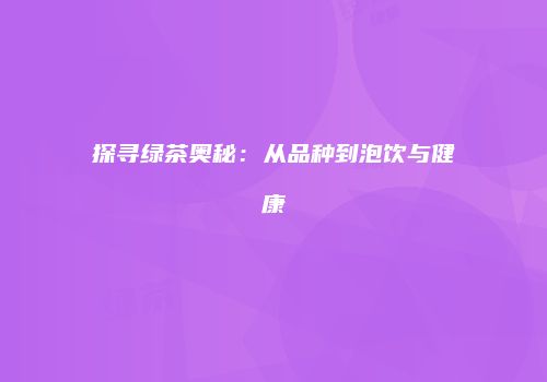 探寻绿茶奥秘：从品种到泡饮与健康