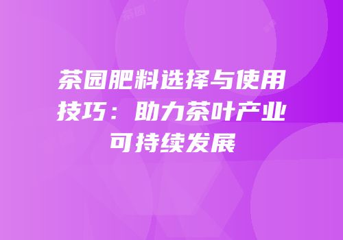 茶园肥料选择与使用技巧：助力茶叶产业可持续发展