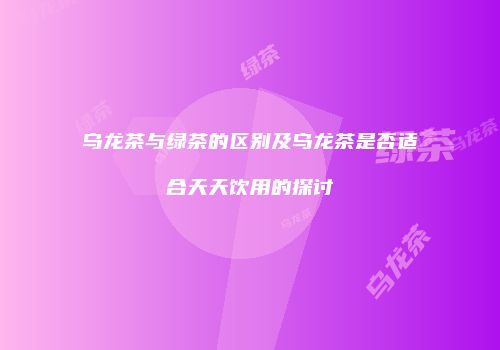 乌龙茶与绿茶的区别及乌龙茶是否适合天天饮用的探讨