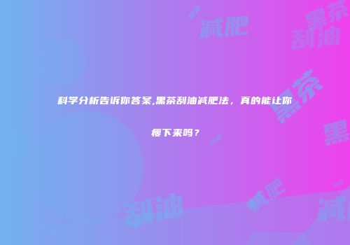 科学分析告诉你答案,黑茶刮油减肥法，真的能让你瘦下来吗？