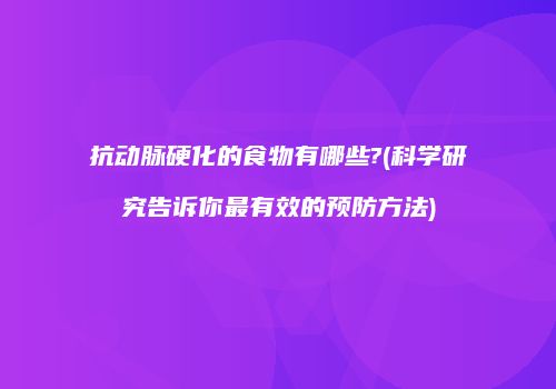抗动脉硬化的食物有哪些?(科学研究告诉你最有效的预防方法)