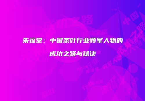 朱福堂：中国茶叶行业领军人物的成功之路与秘诀