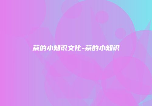 茶的小知识文化-茶的小知识