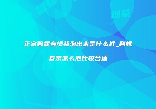 正宗碧螺春绿茶泡出来是什么样_碧螺春茶怎么泡比较合适