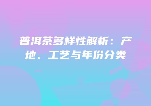 普洱茶多样性解析：产地、工艺与年份分类