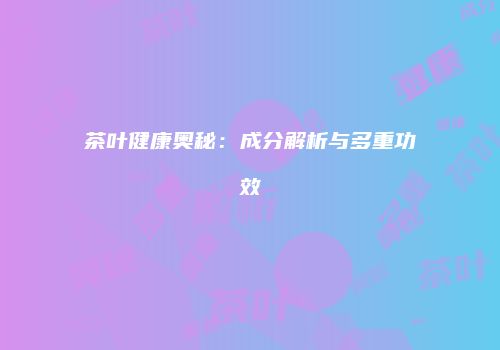 茶叶健康奥秘：成分解析与多重功效