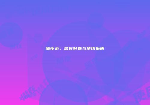 隔夜茶：潜在好处与使用指南