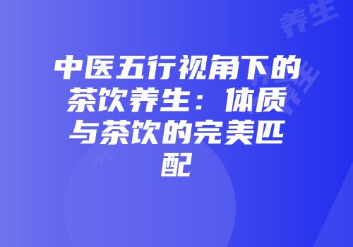 中医五行视角下的茶饮养生：体质与茶饮的完美匹配
