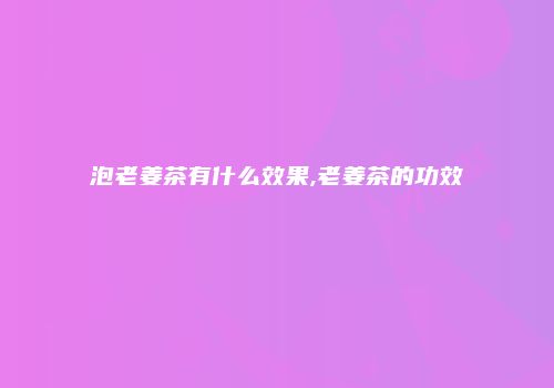 泡老姜茶有什么效果,老姜茶的功效