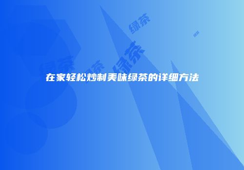 在家轻松炒制美味绿茶的详细方法