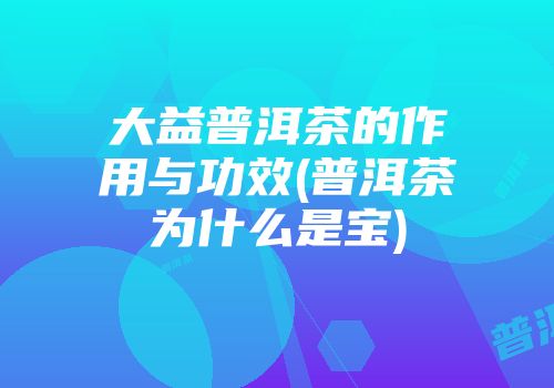 大益普洱茶的作用与功效(普洱茶为什么是宝)