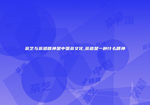 茶艺与茶道精神是中国茶文化,茶道是一种什么精神
