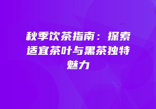 秋季饮茶指南：探索适宜茶叶与黑茶独特魅力