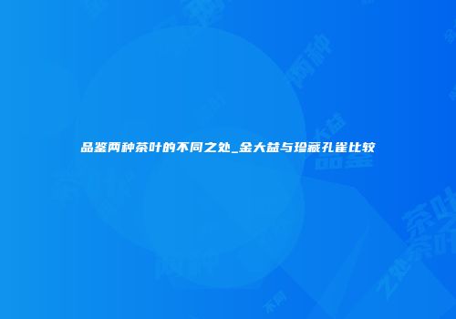 品鉴两种茶叶的不同之处_金大益与珍藏孔雀比较