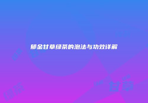 郁金甘草绿茶的泡法与功效详解