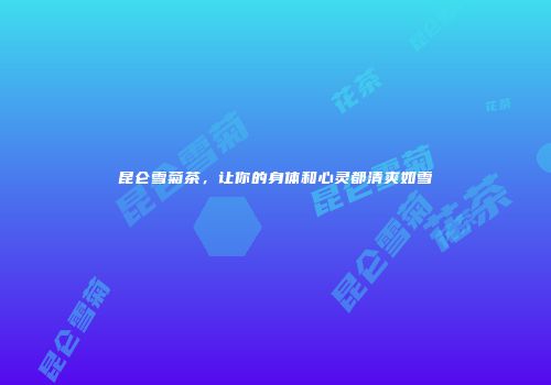 昆仑雪菊茶，让你的身体和心灵都清爽如雪
