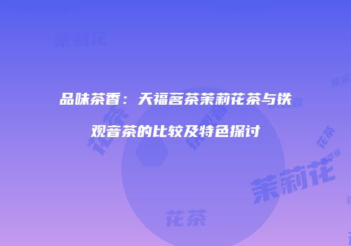 品味茶香：天福茗茶茉莉花茶与铁观音茶的比较及特色探讨