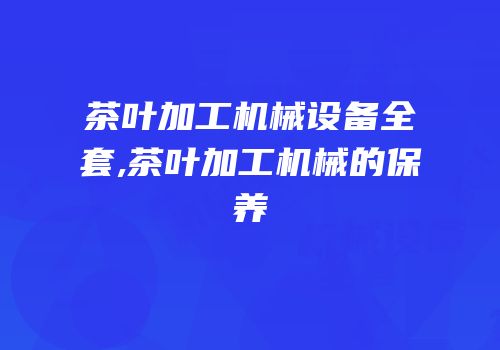 茶叶加工机械设备全套,茶叶加工机械的保养