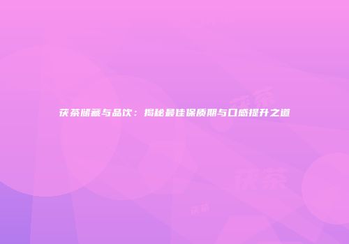 茯茶储藏与品饮：揭秘最佳保质期与口感提升之道
