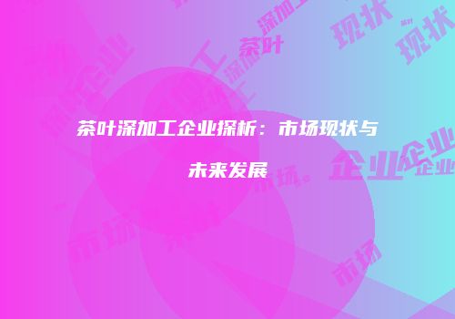 茶叶深加工企业探析：市场现状与未来发展