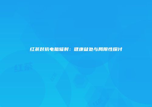 红茶对抗电脑辐射：健康益处与局限性探讨