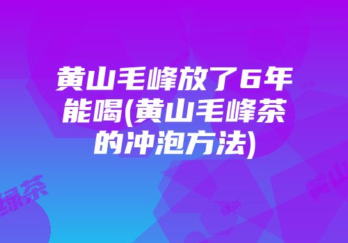 黄山毛峰放了6年能喝(黄山毛峰茶的冲泡方法)