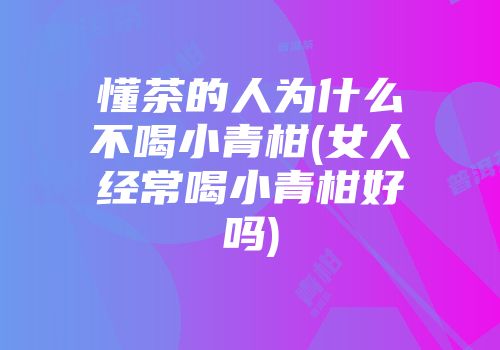 懂茶的人为什么不喝小青柑(女人经常喝小青柑好吗)
