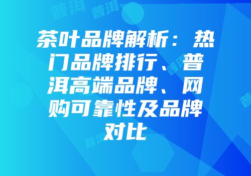 茶叶品牌解析：热门品牌排行、普洱高端品牌、网购可靠性及品牌对比