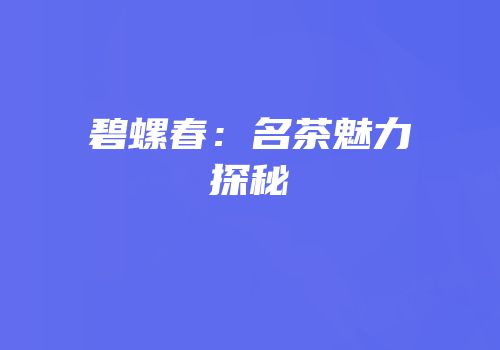 碧螺春：名茶魅力探秘