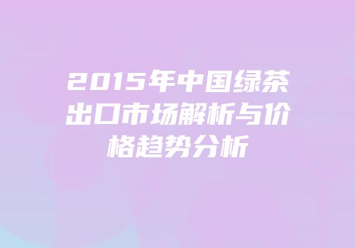 2015年中国绿茶出口市场解析与价格趋势分析