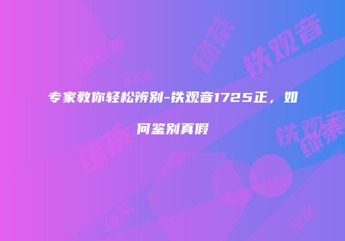 专家教你轻松辨别-铁观音1725正，如何鉴别真假