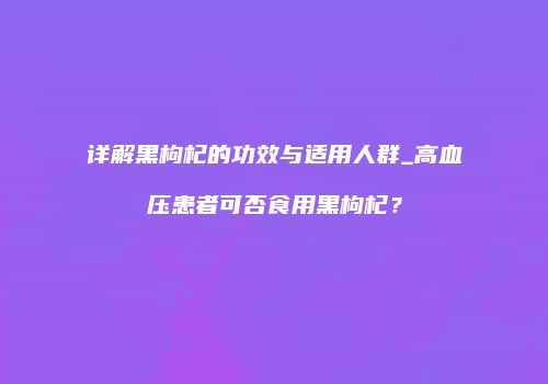 详解黑枸杞的功效与适用人群_高血压患者可否食用黑枸杞？