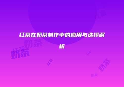 红茶在奶茶制作中的应用与选择解析