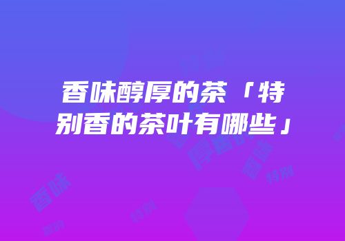 香味醇厚的茶「特别香的茶叶有哪些」