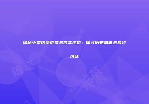 探秘中茶银毫沱茶与吉幸沱茶：探寻历史韵味与独特风味
