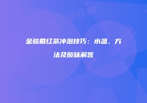 金骏眉红茶冲泡技巧：水温、方法及酸味解答